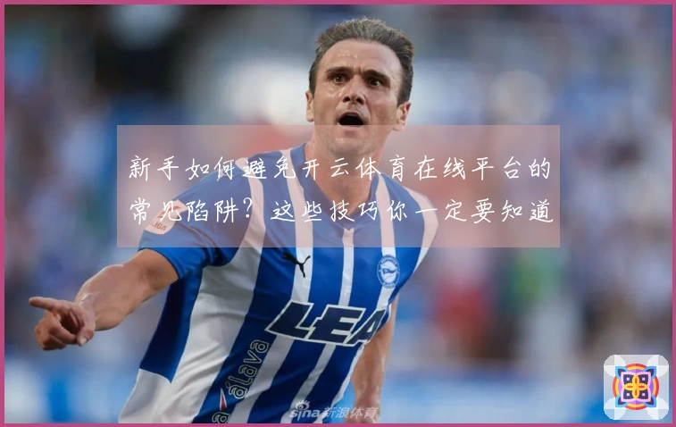 新手如何避免开云体育在线平台的常见陷阱？这些技巧你一定要知道！