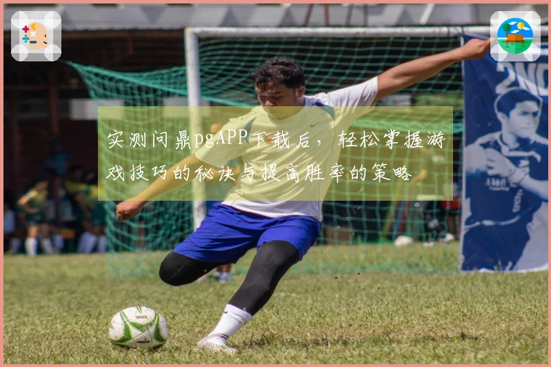实测问鼎pgAPP下载后，轻松掌握游戏技巧的秘诀与提高胜率的策略