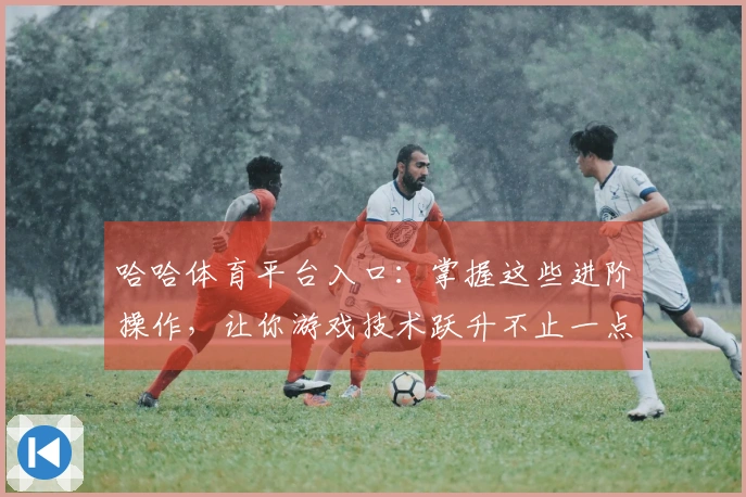 哈哈体育平台入口：掌握这些进阶操作，让你游戏技术跃升不止一点点