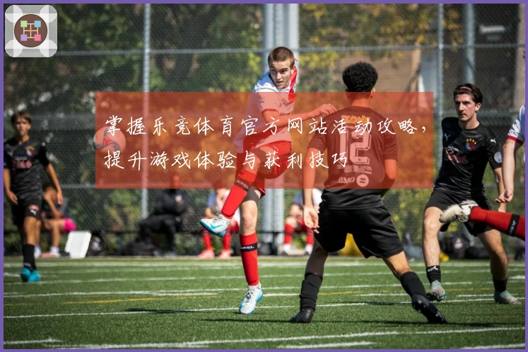 掌握乐竞体育官方网站活动攻略，提升游戏体验与获利技巧