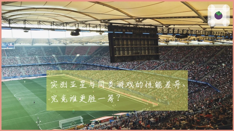 实测亚星与同类游戏的性能差异，究竟谁更胜一筹？
