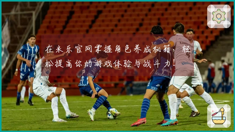 在米乐官网掌握角色养成秘籍，轻松提高你的游戏体验与战斗力！