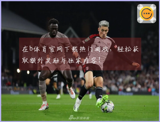在b体育官网下载热门游戏，轻松获取额外奖励与独家内容！