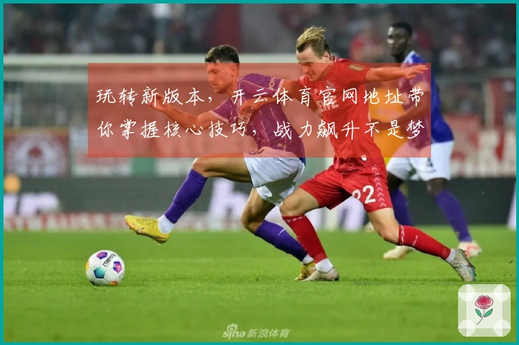 玩转新版本，开云体育官网地址带你掌握核心技巧，战力飙升不是梦