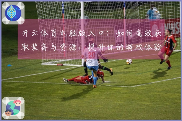 开云体育电脑版入口：如何高效获取装备与资源，提升你的游戏体验