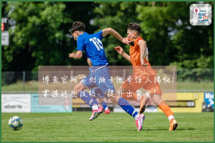 博鱼官网实测抽卡概率惊人揭秘:掌握这些技巧,提升出货率!