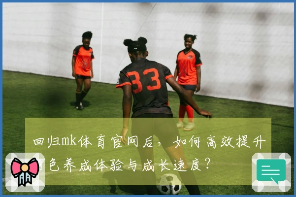 回归mk体育官网后，如何高效提升角色养成体验与成长速度？