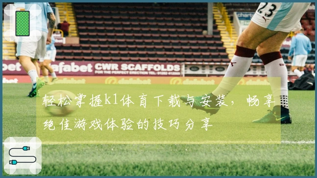 轻松掌握k1体育下载与安装，畅享绝佳游戏体验的技巧分享