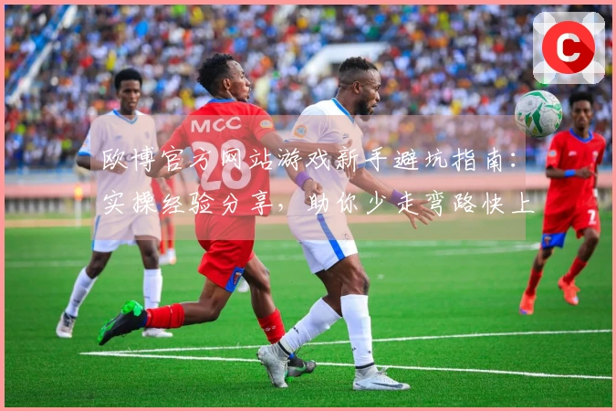 欧博官方网站游戏新手避坑指南：实操经验分享，助你少走弯路快上手