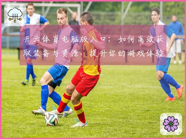 开云体育电脑版入口：如何高效获取装备与资源，提升你的游戏体验