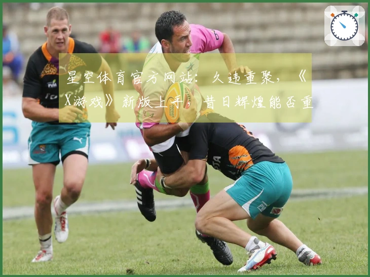星空体育官方网站：久违重聚，《X游戏》新版上手，昔日辉煌能否重现？