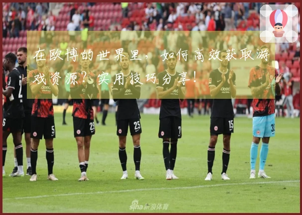 在欧博的世界里，如何高效获取游戏资源？实用技巧分享！