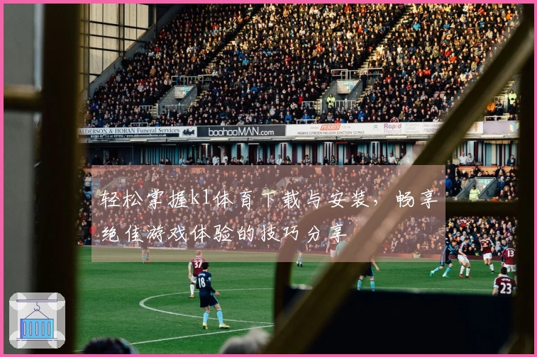 轻松掌握k1体育下载与安装，畅享绝佳游戏体验的技巧分享