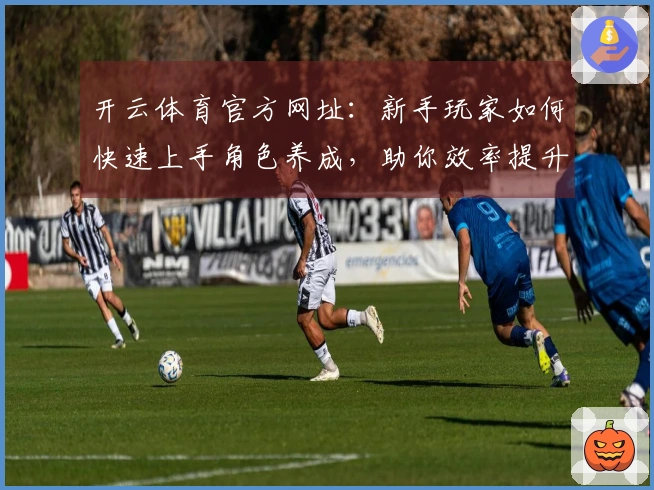 开云体育官方网址：新手玩家如何快速上手角色养成，助你效率提升经验值