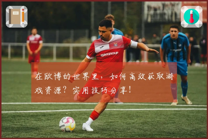 在欧博的世界里,如何高效获取游戏资源?实用技巧分享!