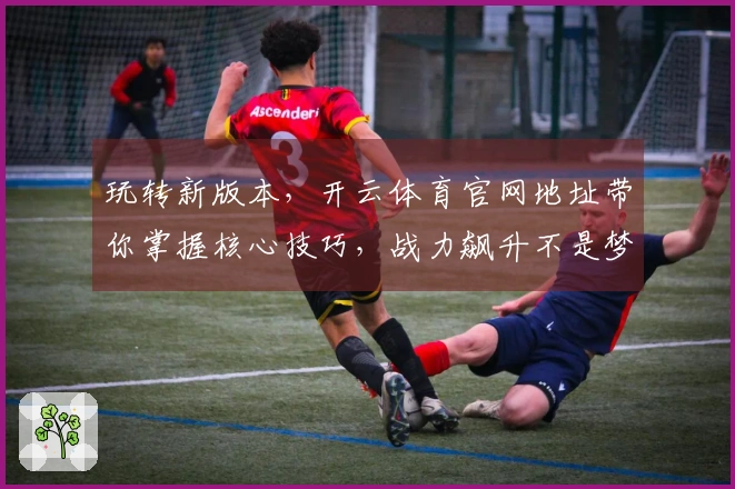 玩转新版本,开云体育官网地址带你掌握核心技巧,战力飙升不是梦