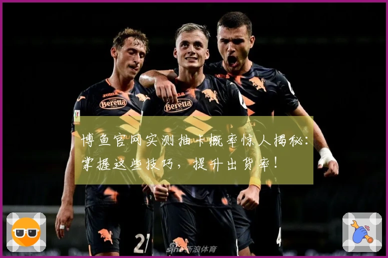 博鱼官网实测抽卡概率惊人揭秘：掌握这些技巧，提升出货率！