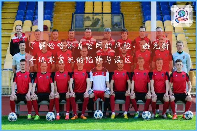 了解哈哈体育官网的风险，避免新手玩家常犯的陷阱与误区