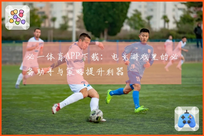必一体育APP下载：电竞游戏里的必备助手与策略提升利器