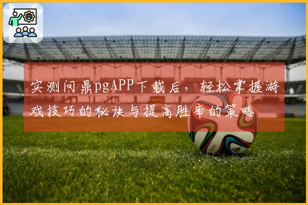 实测问鼎pgAPP下载后，轻松掌握游戏技巧的秘诀与提高胜率的策略