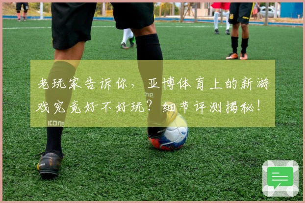 老玩家告诉你，亚博体育上的新游戏究竟好不好玩？细节评测揭秘！